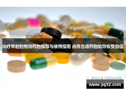 治疗早射的有效药物推荐与使用指南 选择合适药物助您恢复自信