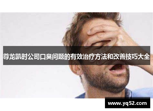 尊龙凯时公司口臭问题的有效治疗方法和改善技巧大全