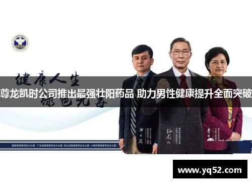 尊龙凯时公司推出最强壮阳药品 助力男性健康提升全面突破