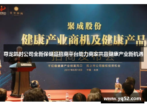 尊龙凯时公司全新保健品招商平台助力商家共赢健康产业新机遇