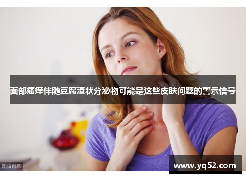 面部瘙痒伴随豆腐渣状分泌物可能是这些皮肤问题的警示信号